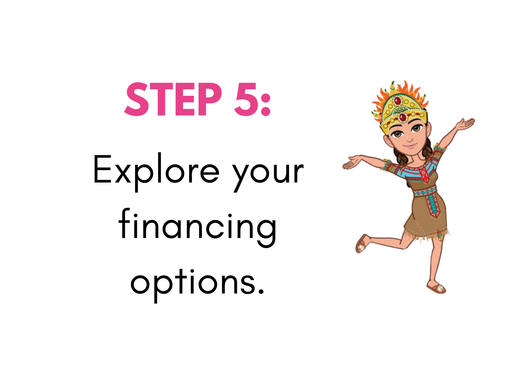 STEP 5: EXPLORE YOUR   FINANCING OPTIONS